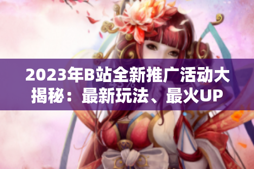 2023年B站全新推廣活動(dòng)大揭秘：最新玩法、最火UP主、最熱動(dòng)態(tài)一網(wǎng)打盡