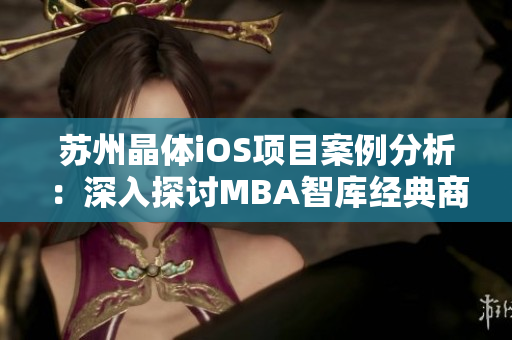 蘇州晶體iOS項(xiàng)目案例分析：深入探討MBA智庫(kù)經(jīng)典商業(yè)案例
