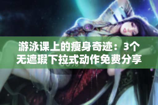 游泳課上的瘦身奇跡：3個(gè)無(wú)遮瑕下拉式動(dòng)作免費(fèi)分享