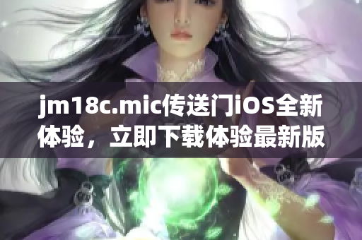 jm18c.mic傳送門iOS全新體驗(yàn)，立即下載體驗(yàn)最新版本!