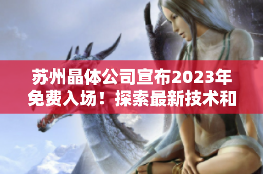 蘇州晶體公司宣布2023年免費(fèi)入場(chǎng)！探索最新技術(shù)和創(chuàng)新產(chǎn)品的機(jī)會(huì)非常難得。