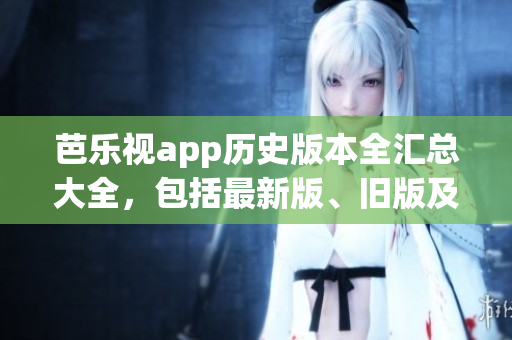芭樂視app歷史版本全匯總大全，包括最新版、舊版及安裝方法