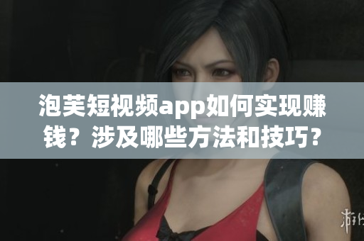 泡芙短視頻app如何實(shí)現(xiàn)賺錢？涉及哪些方法和技巧？