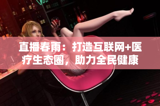 直播春雨：打造互聯網+醫(yī)療生態(tài)圈，助力全民健康