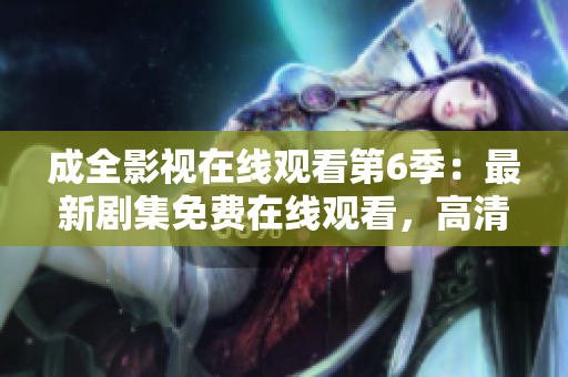 成全影視在線觀看第6季：最新劇集免費在線觀看，高清無廣告，全網(wǎng)獨播【更新至第6季】