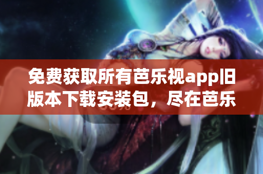免費獲取所有芭樂視app舊版本下載安裝包，盡在芭樂視app下載站