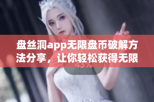 盤絲洞app無限盤幣破解方法分享，讓你輕松獲得無限盤幣