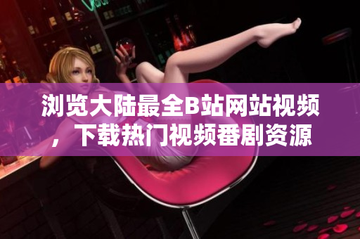 瀏覽大陸最全B站網(wǎng)站視頻，下載熱門(mén)視頻番劇資源