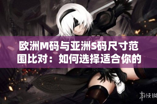 歐洲M碼與亞洲S碼尺寸范圍比對(duì)：如何選擇適合你的服裝尺寸？