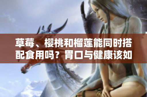 草莓、櫻桃和榴蓮能同時(shí)搭配食用嗎？胃口與健康該如何權(quán)衡？