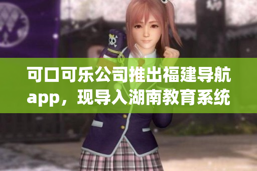 可口可樂(lè)公司推出福建導(dǎo)航app，現(xiàn)導(dǎo)入湖南教育系統(tǒng)