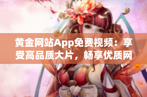 黃金網(wǎng)站App免費(fèi)視頻：享受高品質(zhì)大片，暢享優(yōu)質(zhì)網(wǎng)絡(luò)視頻服務(wù)