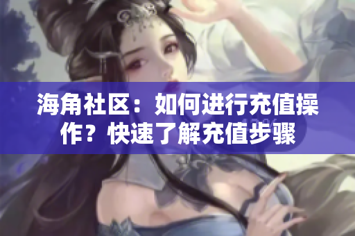 海角社區(qū)：如何進(jìn)行充值操作？快速了解充值步驟