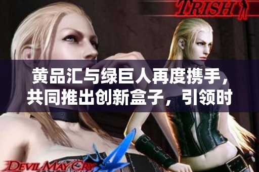 黃品匯與綠巨人再度攜手，共同推出創(chuàng)新盒子，引領(lǐng)時(shí)尚潮流