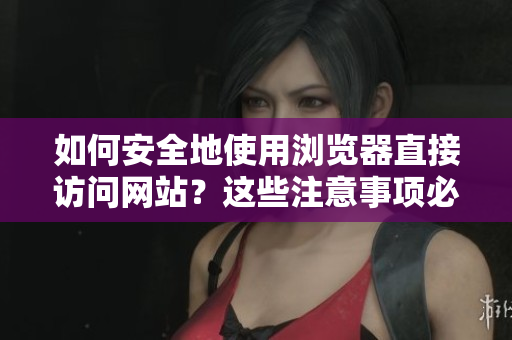 如何安全地使用瀏覽器直接訪問網(wǎng)站？這些注意事項必須知道