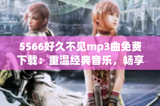5566好久不見(jiàn)mp3曲免費(fèi)下載：重溫經(jīng)典音樂(lè)，暢享悠揚(yáng)旋律