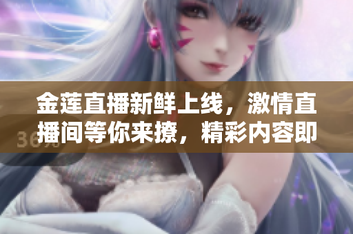 金蓮直播新鮮上線，激情直播間等你來撩，精彩內(nèi)容即將呈現(xiàn)
