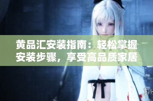 黃品匯安裝指南：輕松掌握安裝步驟，享受高品質(zhì)家居生活