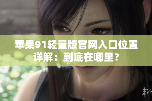蘋果91輕量版官網(wǎng)入口位置詳解：到底在哪里？