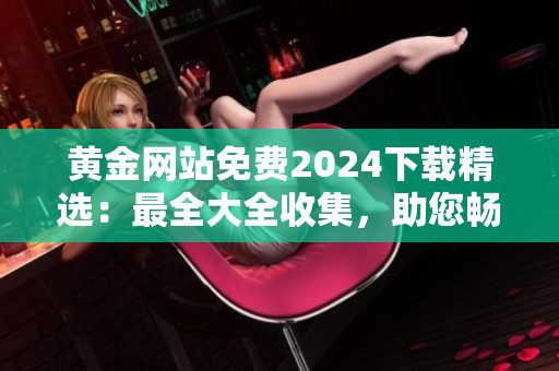 黃金網(wǎng)站免費2024下載精選：最全大全收集，助您暢享黃金資訊及資源