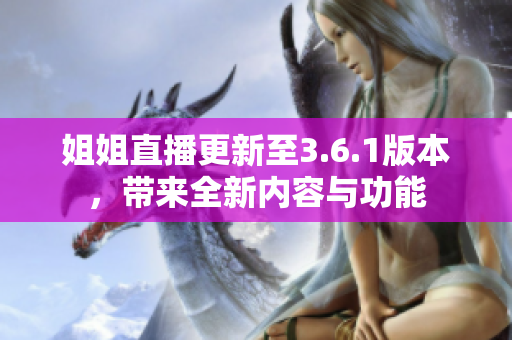 姐姐直播更新至3.6.1版本，帶來全新內(nèi)容與功能