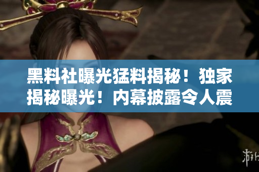 黑料社曝光猛料揭秘！獨家揭秘曝光！內(nèi)幕披露令人震驚的猛料！