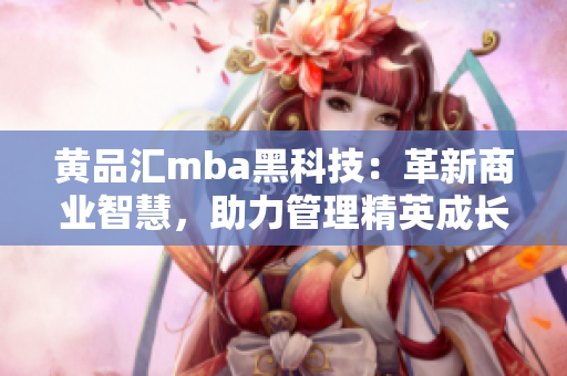 黃品匯mba黑科技：革新商業(yè)智慧，助力管理精英成長