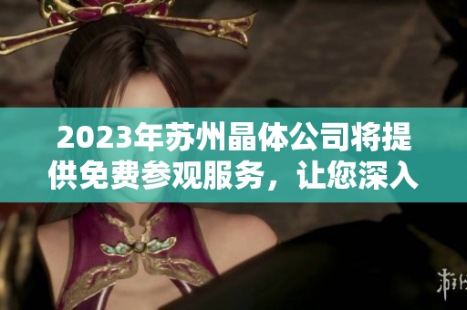 2023年蘇州晶體公司將提供免費參觀服務，讓您深入了解先進生產(chǎn)技術