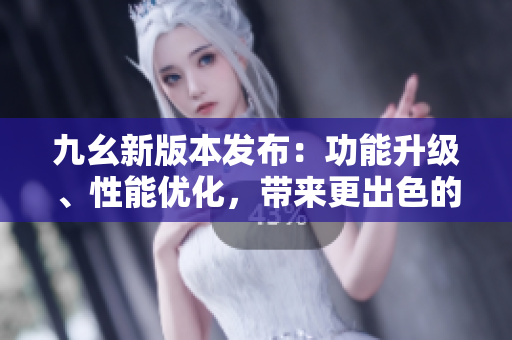 九幺新版本發(fā)布：功能升級、性能優(yōu)化，帶來更出色的使用體驗