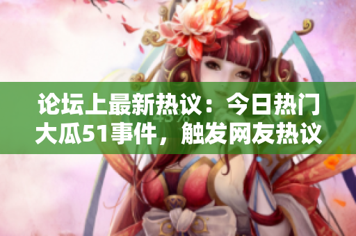 論壇上最新熱議：今日熱門(mén)大瓜51事件，觸發(fā)網(wǎng)友熱議
