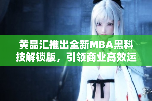 黃品匯推出全新MBA黑科技解鎖版，引領商業(yè)高效運營