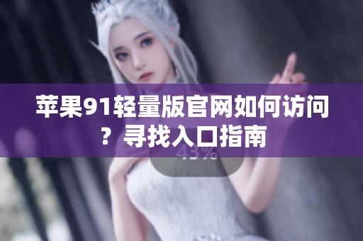 蘋果91輕量版官網(wǎng)如何訪問？尋找入口指南