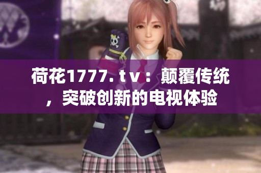 荷花1777. tⅴ：顛覆傳統(tǒng)，突破創(chuàng)新的電視體驗