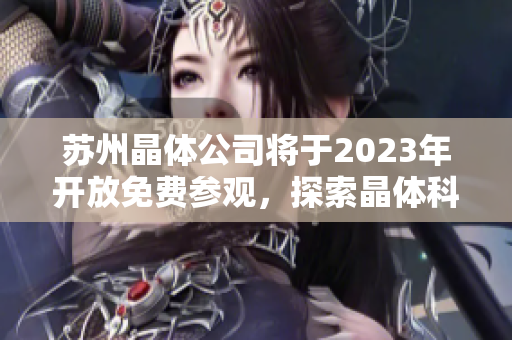 蘇州晶體公司將于2023年開放免費(fèi)參觀，探索晶體科技新前沿