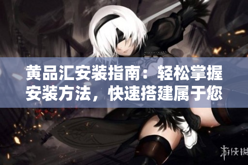 黃品匯安裝指南：輕松掌握安裝方法，快速搭建屬于您的黃品匯。