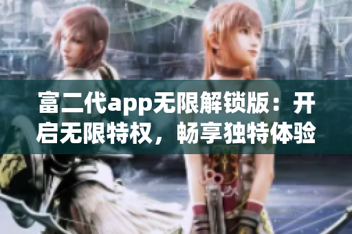 富二代app無(wú)限解鎖版：開(kāi)啟無(wú)限特權(quán)，暢享獨(dú)特體驗(yàn)