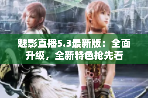 魅影直播5.3最新版：全面升級，全新特色搶先看