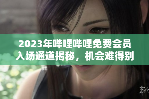 2023年嗶哩嗶哩免費(fèi)會(huì)員入場(chǎng)通道揭秘，機(jī)會(huì)難得別錯(cuò)過(guò)