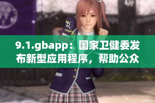 9.1.gbapp：國家衛(wèi)健委發(fā)布新型應用程序，幫助公眾有效防護