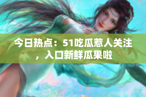 今日熱點：51吃瓜惹人關注，入口新鮮瓜果啦