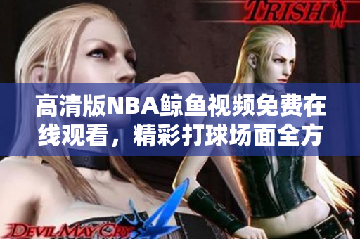高清版NBA鯨魚(yú)視頻免費(fèi)在線觀看，精彩打球場(chǎng)面全方位呈現(xiàn)