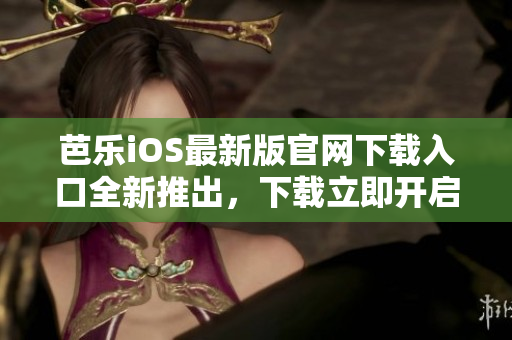 芭樂(lè)iOS最新版官網(wǎng)下載入口全新推出，下載立即開(kāi)啟應(yīng)用樂(lè)趣