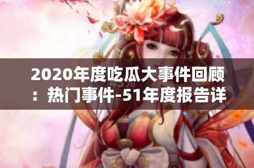 2020年度吃瓜大事件回顧：熱門事件-51年度報(bào)告詳解