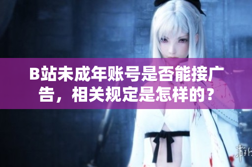 B站未成年賬號(hào)是否能接廣告，相關(guān)規(guī)定是怎樣的？