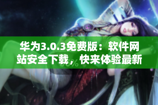 華為3.0.3免費(fèi)版：軟件網(wǎng)站安全下載，快來體驗(yàn)最新功能