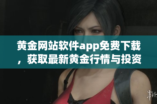 黃金網(wǎng)站軟件app免費(fèi)下載，獲取最新黃金行情與投資資訊