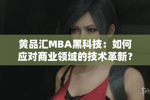 黃品匯MBA黑科技：如何應對商業(yè)領(lǐng)域的技術(shù)革新？