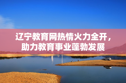 遼寧教育網(wǎng)熱情火力全開，助力教育事業(yè)蓬勃發(fā)展