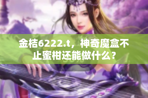 金桔6222.t，神奇魔盒不止蜜柑還能做什么？