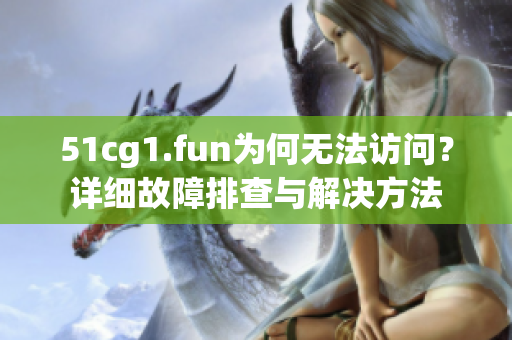 51cg1.fun為何無法訪問？詳細故障排查與解決方法